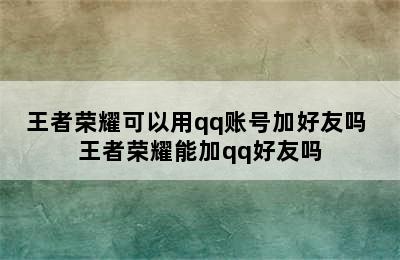 王者荣耀可以用qq账号加好友吗 王者荣耀能加qq好友吗